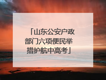山东公安户政部门六项便民举措护航中高考